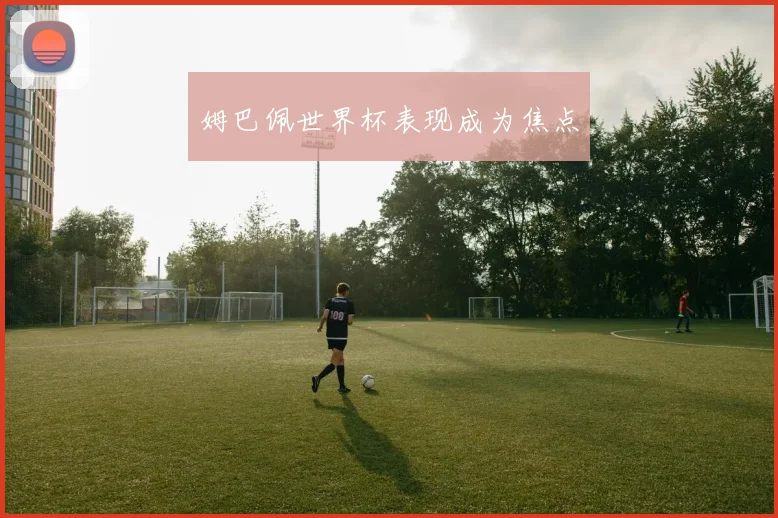 姆巴佩世界杯表现成为焦点 - v66官网