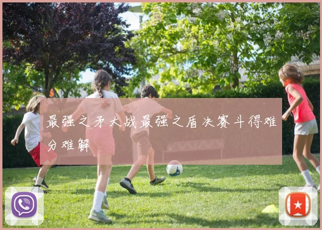 最强之矛大战最强之盾决赛斗得难分难解 - v66官网