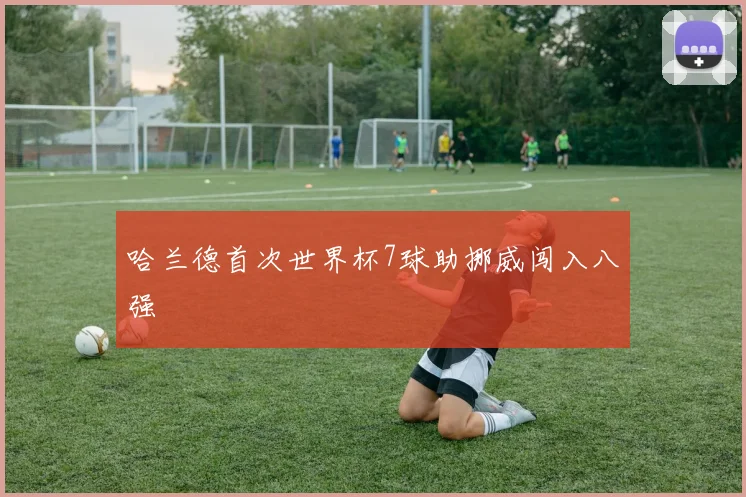 哈兰德首次世界杯7球助挪威闯入八强 - v66官网