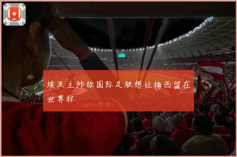 埃及主帅称国际足联想让梅西留在世界杯 - v66官网